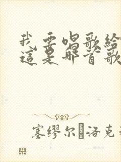 我要唱歌给你听这是哪首歌的歌词