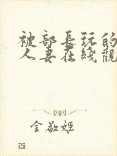 被部长玩的漂亮人妻在线观看