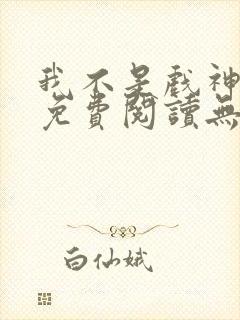 我不是戏神全文免费阅读无弹窗