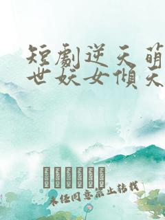 短剧逆天萌兽绝世妖女倾天下