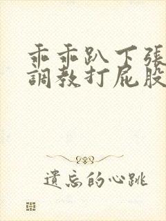 乖乖趴下张开腿调教打屁股作文