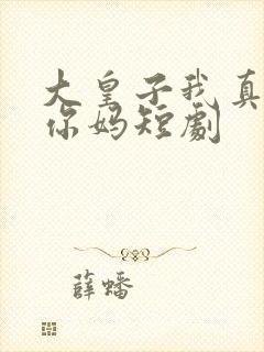 大皇子我真不是你妈短剧