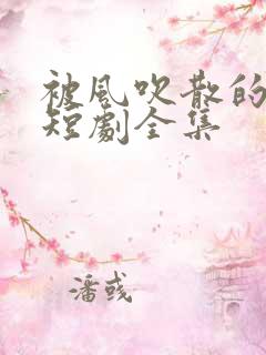 被风吹散的爸爸短剧全集