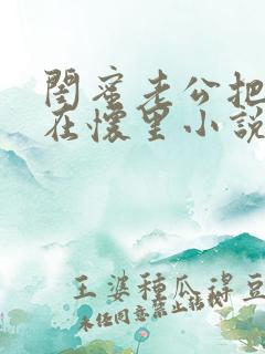 闺蜜老公把我压在怀里小说可以看吗