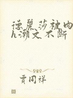 德丽莎被肉干高h潮文不断