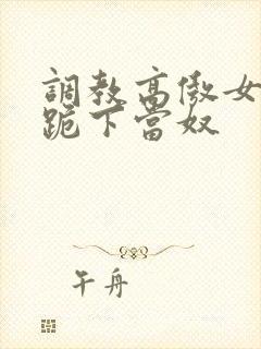 调教高傲女总裁跪下当奴