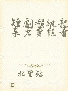 短剧超级龙王归来免费观看