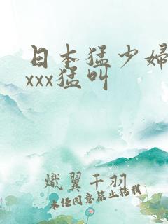 日本猛少妇色xxxx猛叫