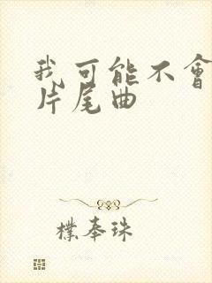 我可能不会爱你片尾曲