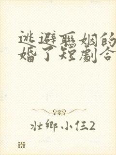 逃避联姻的我闪婚了短剧合集