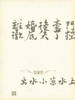 离婚后豪门前夫彻底失了控观看