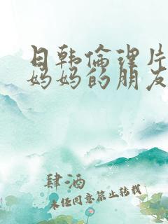 日韩伦理片中字妈妈的朋友2