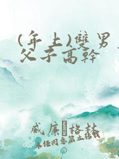 (年上)双男主父子高干