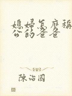 媳妇怎么称呼老公的爸爸