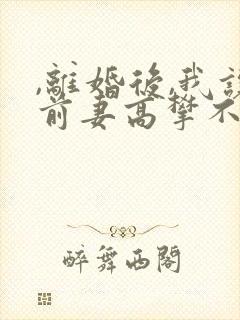 ,离婚后,我让前妻高攀不起