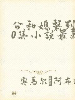 公和媳系列100集小说最新章节更新时间