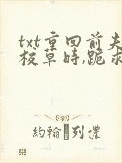 txt重回前夫校草时,跪求我十年后别离下载