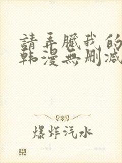 请弄脏我的女友韩漫无删减无删减最