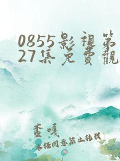 0855影视第27集免费观看电视剧大全最