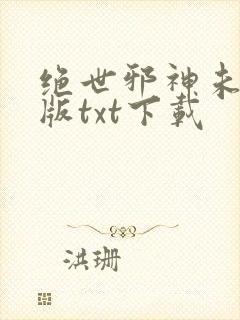 绝世邪神未删减版txt下载