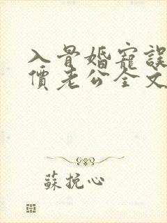 入骨婚宠误惹天价老公全文阅读