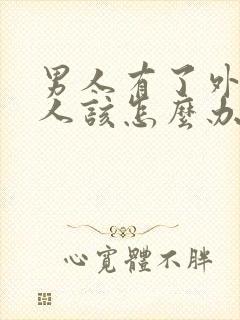 男人有了外遇女人该怎么办怎样去挽回