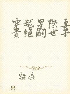 穿越星际妻荣夫贵绝嗣世子养崽