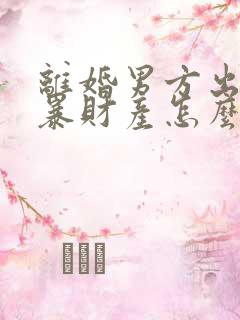 离婚男方出轨家暴财产怎么分