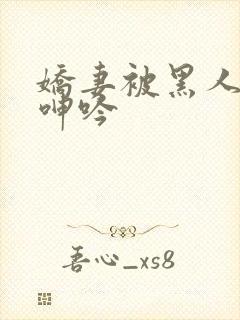 娇妻被黑人杂交呻吟