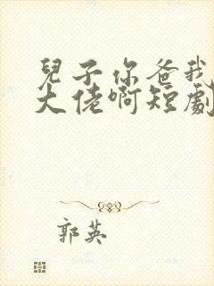 儿子你爸我真是大佬啊短剧免费观看