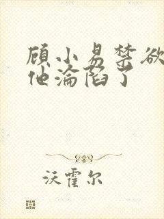 顾小易禁欲大佬他沦陷了