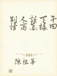 别人说下午好高情商怎样回复他