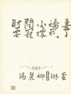 财阀小娇妻叔你要宠坏我了全文免费阅读