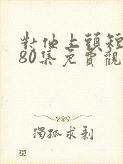 对他上头短剧第80集免费观看