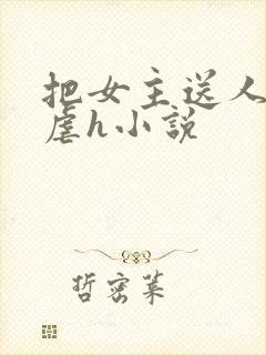 把女主送人玷污虐h小说