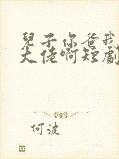 儿子你爸我真是大佬啊短剧