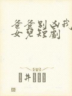 爸爸别凶我是你女儿短剧