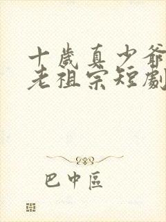 十岁真少爷竟是老祖宗短剧免费观看全集