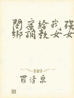 闺蜜给我强制捆绑调教女女