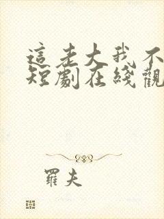 这老大我不当了短剧在线观看