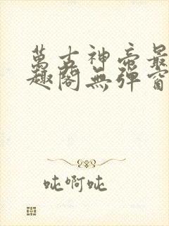 万古神帝最新笔趣阁无弹窗