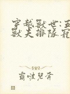 穿越兽世:五个兽夫排队宠全文