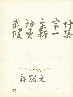 武神主宰什么时候更新一集