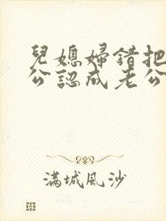 儿媳妇错把老公公认成老公的小说