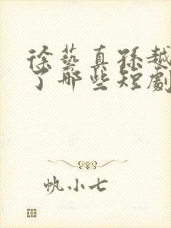 徐艺真孙越合作了哪些短剧