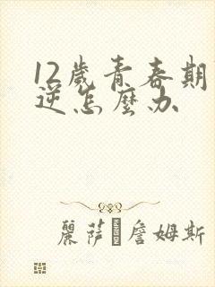 12岁青春期叛逆怎么办