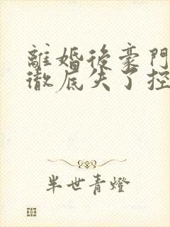 离婚后豪门前夫彻底失了控txt下载全集