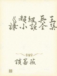 《超级兵王》叶谦小说全集免费看