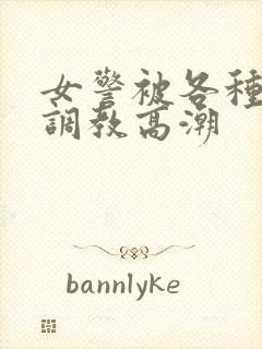 女警被各种刑具调教高潮