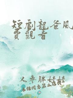短剧龙爸风云免费观看